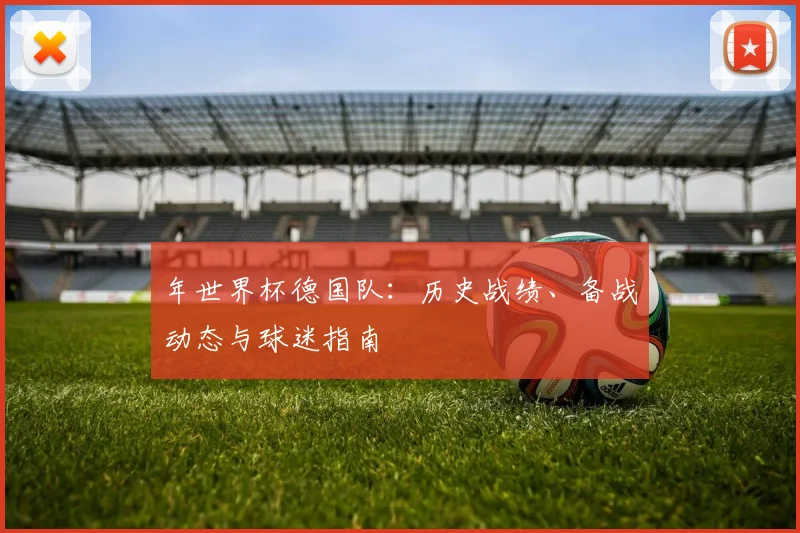 年世界杯德国队:历史战绩、备战动态与球迷指南