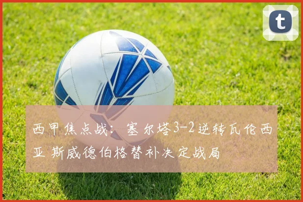 西甲焦点战：塞尔塔3-2逆转瓦伦西亚 斯威德伯格替补决定战局