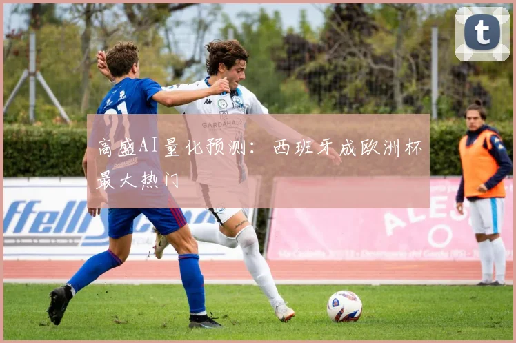 高盛AI量化预测:西班牙成欧洲杯最大热门