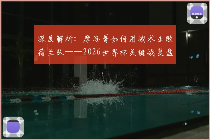 深度解析：摩洛哥如何用战术击败荷兰队——2026世界杯关键战复盘