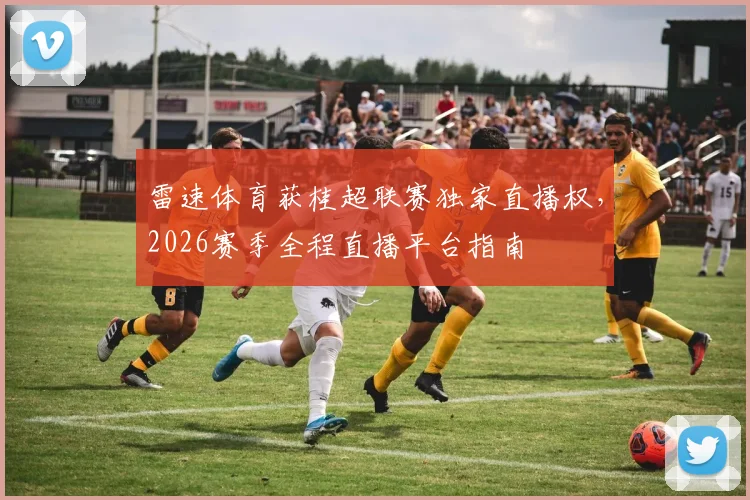 雷速体育获桂超联赛独家直播权,2026赛季全程直播平台指南
