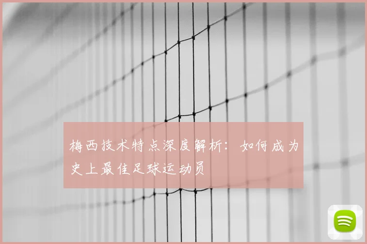 梅西技术特点深度解析：如何成为史上最佳足球运动员
