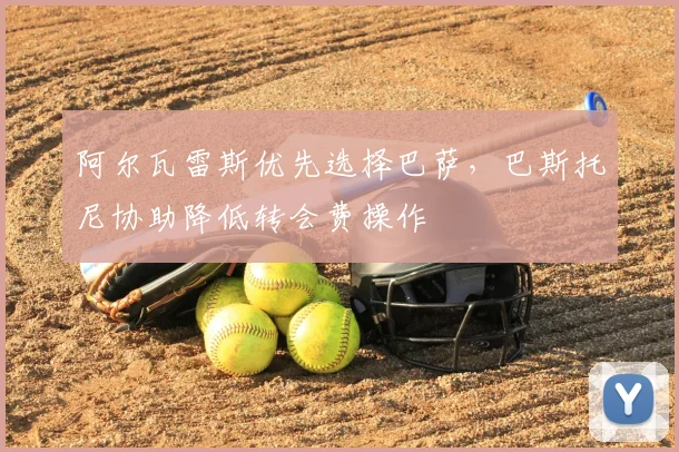 阿尔瓦雷斯优先选择巴萨，巴斯托尼协助降低转会费操作