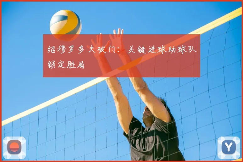 绍穆罗多夫破门：关键进球助球队锁定胜局