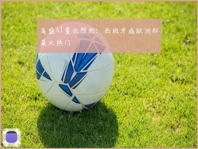 高盛AI量化预测：西班牙成欧洲杯最大热门