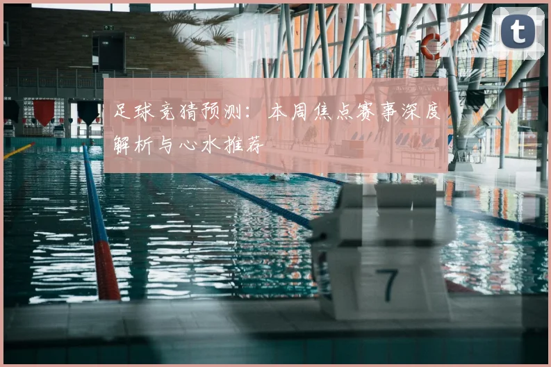 足球竞猜预测：本周焦点赛事深度解析与心水推荐