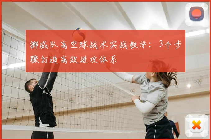 挪威队高空球战术实战教学：3个步骤打造高效进攻体系