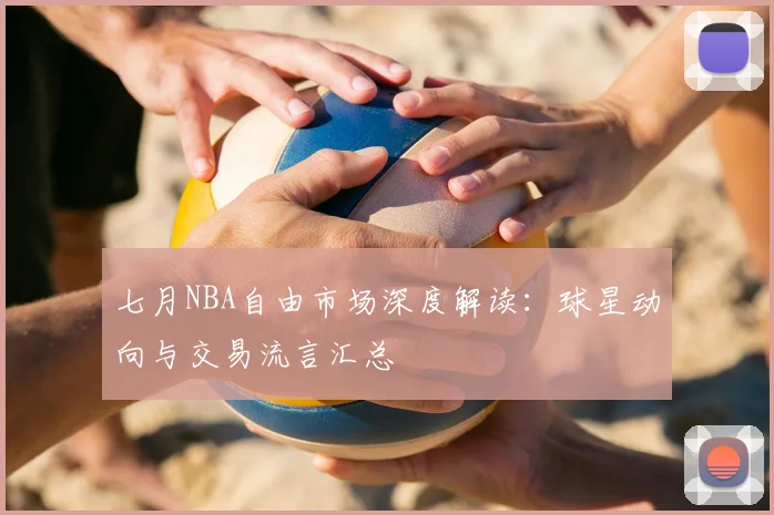 七月NBA自由市场深度解读：球星动向与交易流言汇总