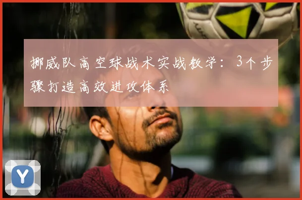 挪威队高空球战术实战教学：3个步骤打造高效进攻体系